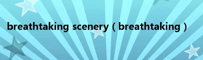 breathtaking scenery(breathtaking)