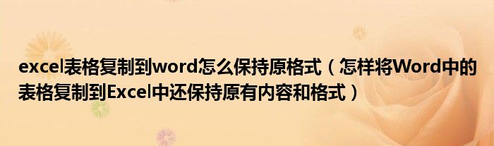 excel表格复制到word怎么保持原格式(怎样将Word中的表格复制到Excel中还保持原有内容和格式)