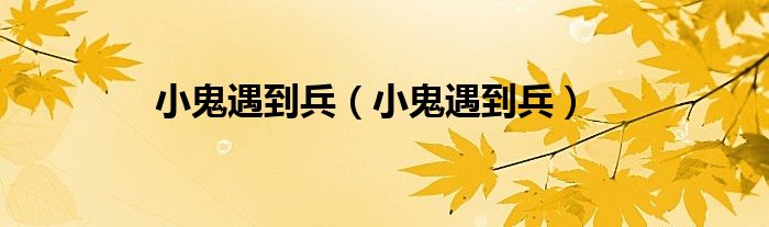 小鬼遇到兵（小鬼遇到兵）