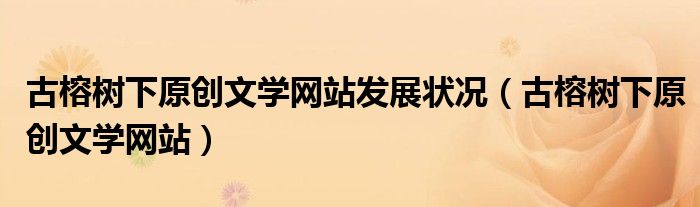 古榕树下原创文学网站发展状况(古榕树下原创文学网站)