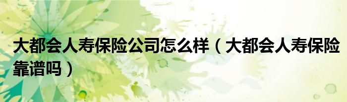 大都会人寿保险公司怎么样(大都会人寿保险靠谱吗)