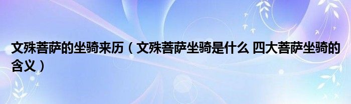 文殊菩萨的坐骑来历(文殊菩萨坐骑是什么 四大菩萨坐骑的含义)