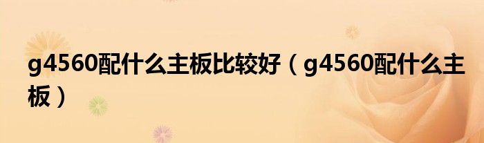 g4560配什么主板比较好(g4560配什么主板)