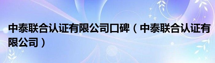 中泰联合认证有限公司口碑(中泰联合认证有限公司)