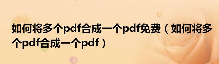 如何将多个pdf合成一个pdf免费(如何将多个pdf合成一个pdf)