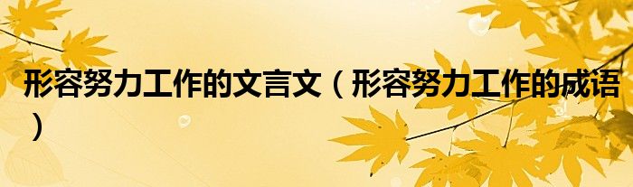 形容努力工作的文言文(形容努力工作的成语)