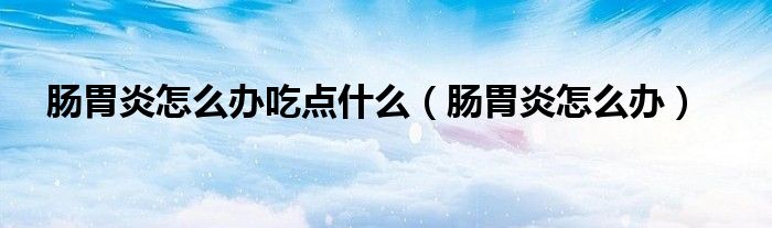 肠胃炎怎么办吃点什么(肠胃炎怎么办)