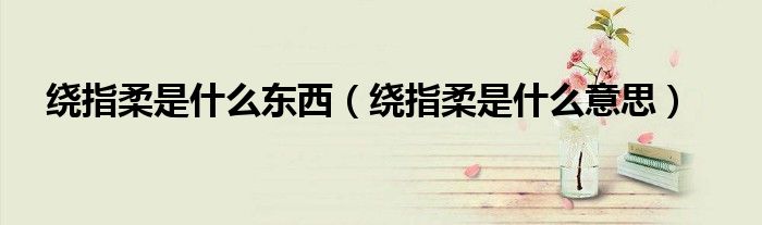 绕指柔是什么东西(绕指柔是什么意思)
