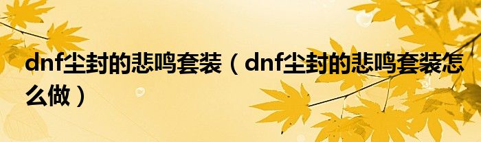 dnf尘封的悲鸣套装(dnf尘封的悲鸣套装怎么做)