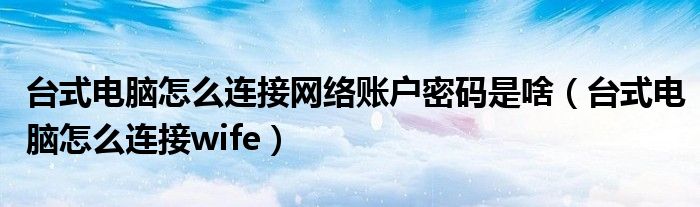 台式电脑怎么连接网络账户密码是啥(台式电脑怎么连接wife)
