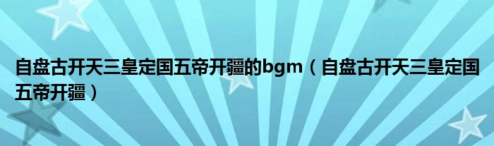 自盘古开天三皇定国五帝开疆的bgm(自盘古开天三皇定国五帝开疆)
