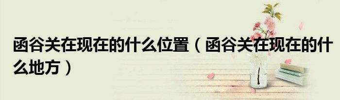 函谷关在现在的什么位置(函谷关在现在的什么地方)