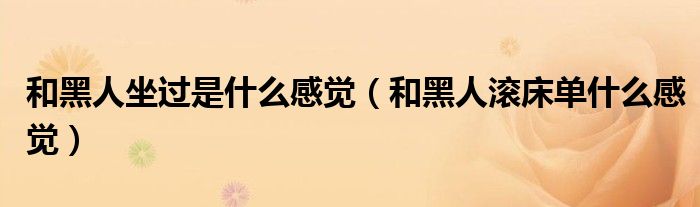 和黑人坐过是什么感觉（和黑人滚床单什么感觉）