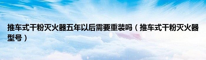 推车式干粉灭火器五年以后需要重装吗(推车式干粉灭火器型号)