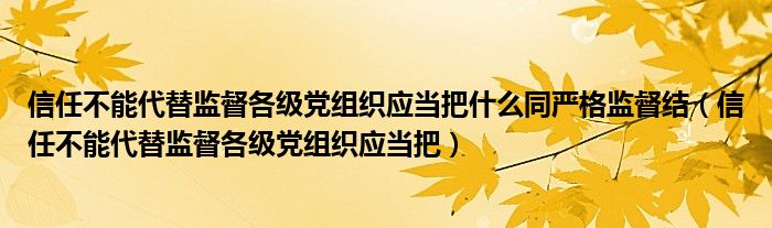 信任不能代替监督各级党组织应当把什么同严格监督结(信任不能代替监督各级党组织应当把)