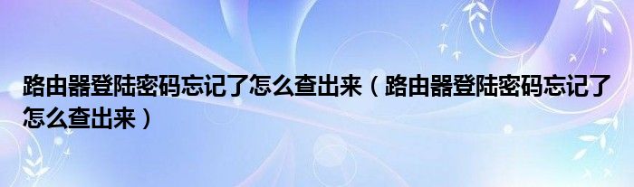 路由器登陆密码忘记了怎么查出来(路由器登陆密码忘记了怎么查出来)