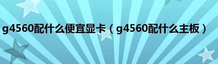 g4560配什么便宜显卡(g4560配什么主板)