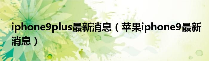 iphone9plus最新消息(苹果iphone9最新消息)