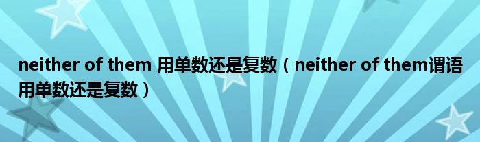 neither of them 用单数还是复数(neither of them谓语用单数还是复数)