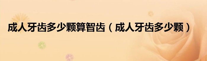 成人牙齿多少颗算智齿(成人牙齿多少颗)