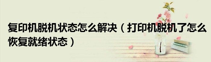 复印机脱机状态怎么解决(打印机脱机了怎么恢复就绪状态)