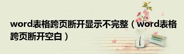 word表格跨页断开显示不完整(word表格跨页断开空白)