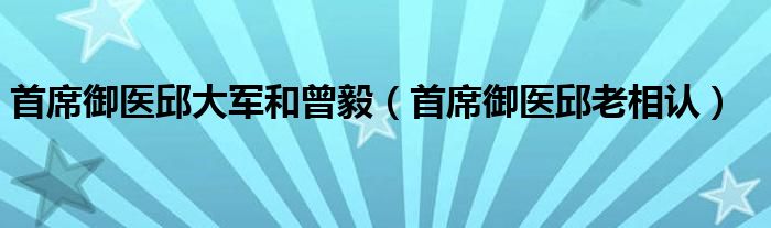 首席御医邱大军和曾毅(首席御医邱老相认)