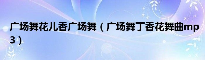广场舞花儿香广场舞(广场舞丁香花舞曲mp3)
