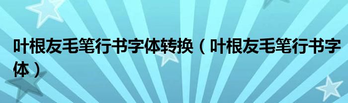 叶根友毛笔行书字体转换(叶根友毛笔行书字体)
