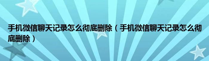 手机微信聊天记录怎么彻底删除(手机微信聊天记录怎么彻底删除)