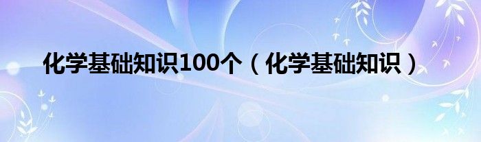 化学基础知识100个(化学基础知识)