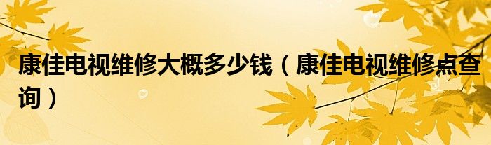 康佳电视维修大概多少钱(康佳电视维修点查询)