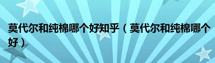 莫代尔和纯棉哪个好知乎(莫代尔和纯棉哪个好)