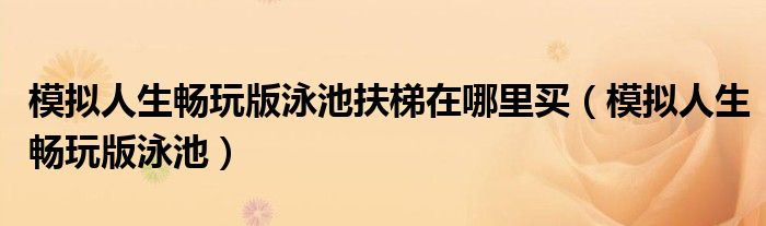 模拟人生畅玩版泳池扶梯在哪里买(模拟人生畅玩版泳池)