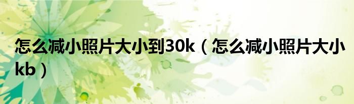 怎么减小照片大小到30k(怎么减小照片大小kb)