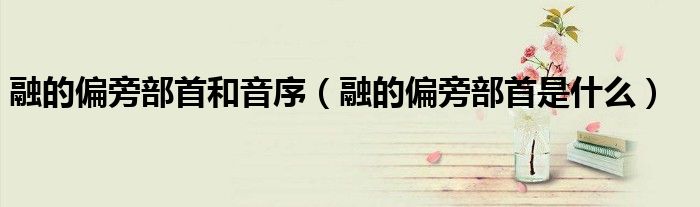 融的偏旁部首和音序(融的偏旁部首是什么)