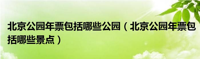 北京公园年票包括哪些公园(北京公园年票包括哪些景点)