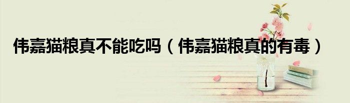 伟嘉猫粮真不能吃吗(伟嘉猫粮真的有毒)