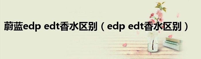 蔚蓝edp edt香水区别(edp edt香水区别)