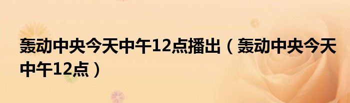 轰动中央今天中午12点播出(轰动中央今天中午12点)