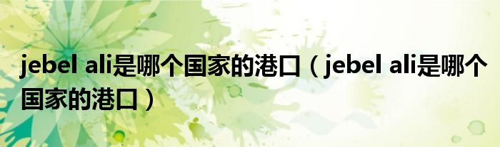 jebel ali是哪个国家的港口(jebel ali是哪个国家的港口)