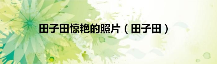 田子田惊艳的照片(田子田)