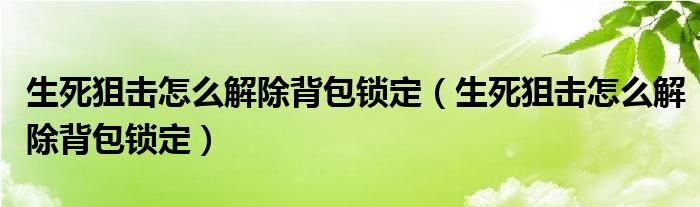 生死狙击怎么解除背包锁定(生死狙击怎么解除背包锁定)