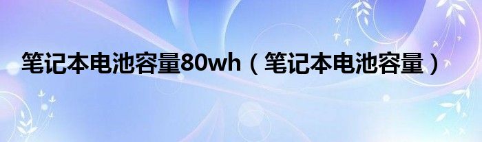 笔记本电池容量80wh(笔记本电池容量)
