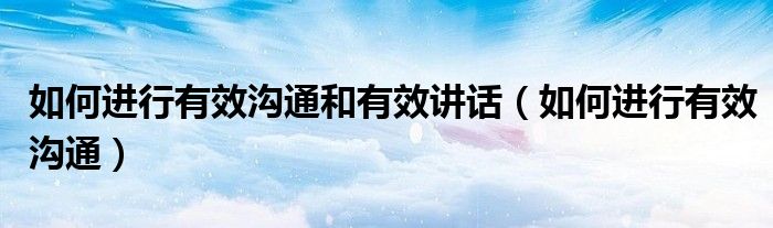 如何进行有效沟通和有效讲话(如何进行有效沟通)