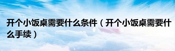 开个小饭桌需要什么条件(开个小饭桌需要什么手续)