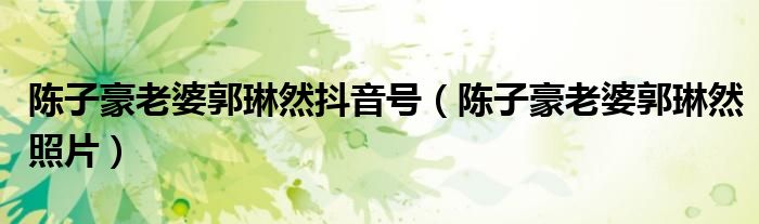 陈子豪老婆郭琳然抖音号(陈子豪老婆郭琳然照片)