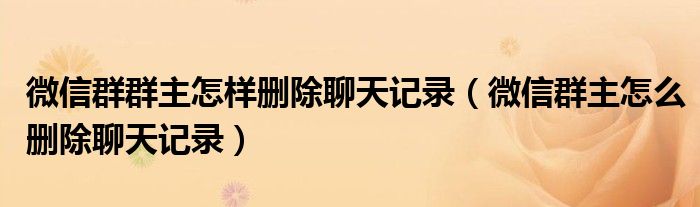 微信群群主怎样删除聊天记录(微信群主怎么删除聊天记录)