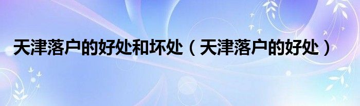 天津落户的好处和坏处(天津落户的好处)