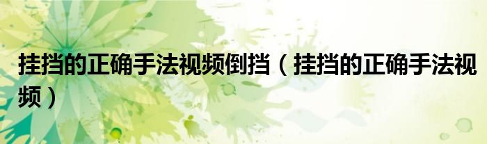 挂挡的正确手法视频倒挡(挂挡的正确手法视频)